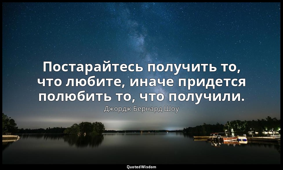 Постарайтесь получить то, что любите, иначе придется полюбить то, что получили. — Джордж Бернард Шоу