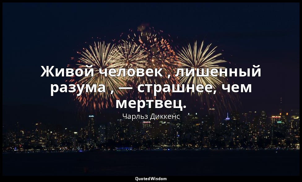 Живой человек , лишенный разума , — страшнее, чем мертвец. — Чарльз Диккенс