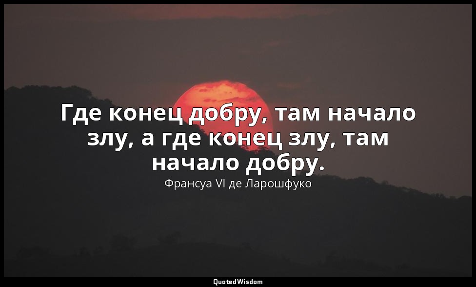 Где конец добру, там начало злу, а где конец злу, там начало добру. — Франсуа VI де Ларошфуко