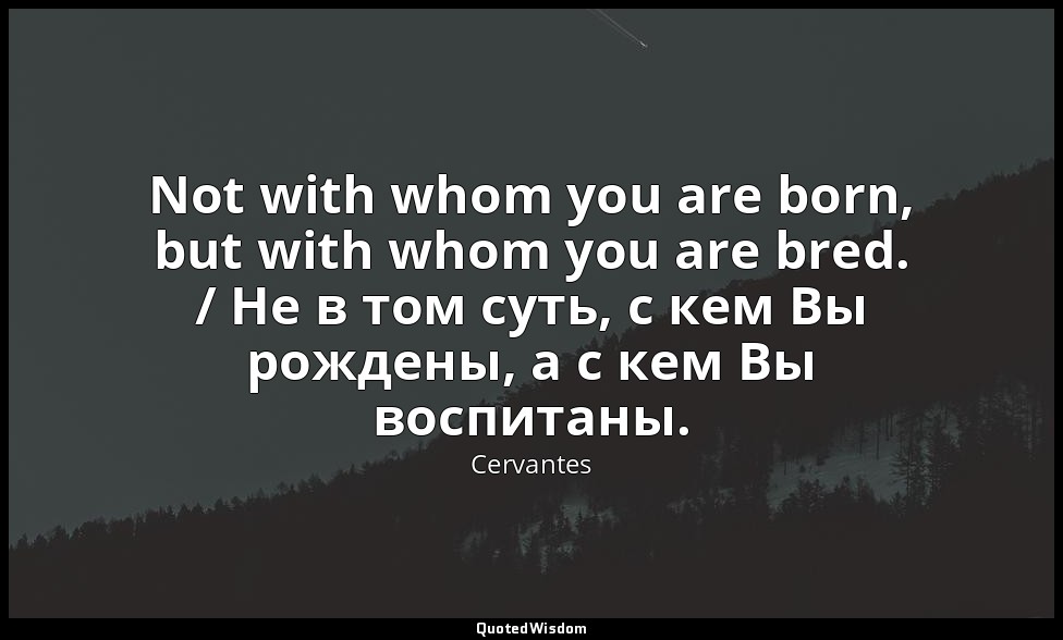 Not with whom you are born, but with whom you are bred. / Не в том суть, с кем В — Cervantes