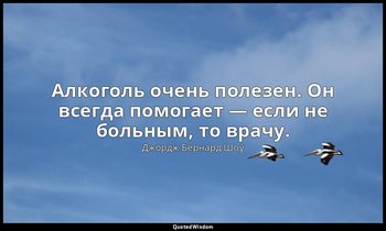 Алкоголь очень полезен. Он всегда помогает — если не больным, то врачу. — Джордж Бернард Шоу