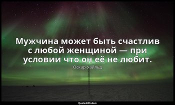 Мужчина может быть счастлив с любой женщиной — при условии что он её не любит. — Оскар Уайльд