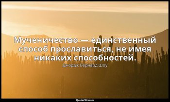 Мученичество — единственный способ прославиться, не имея никаких способностей. — Джордж Бернард Шоу