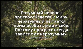 Разумный человек приспособляется к миру; неразумный пытается приспособить мир к  — Джордж Бернард Шоу