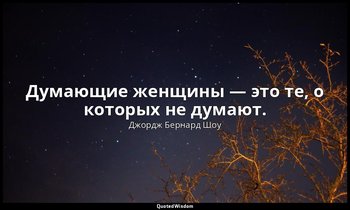 Думающие женщины — это те, о которых не думают. — Джордж Бернард Шоу