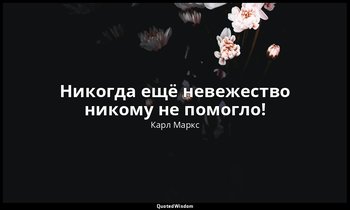 Никогда ещё невежество никому не помогло! — Карл Маркс