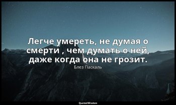 Легче умереть, не думая о смерти , чем думать о ней, даже когда она не грозит. — Блез Паскаль