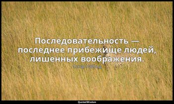 Последовательность — последнее прибежище людей, лишенных воображения. — Оскар Уайльд