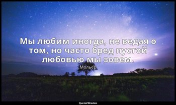 Мы любим иногда, не ведая о том, но часто бред пустой любовью мы зовем. — Мольер