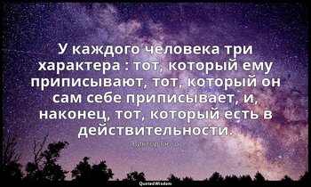 У каждого человека три характера : тот, который ему приписывают, тот, который он — Виктор Гюго