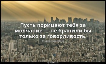 Пусть порицают тебя за молчание — не бранили бы только за говорливость. — Уильям Шекспир