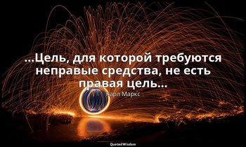 …Цель, для которой требуются неправые средства, не есть правая цель… — Карл Маркс
