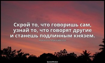 Скрой то, что говоришь сам, узнай то, что говорят другие и станешь подлинным кня — Никколо Макиавелли