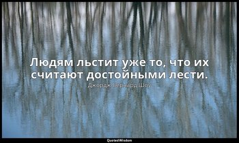 Людям льстит уже то, что их считают достойными лести. ( или : Человека подкупает — Джордж Бернард Шоу