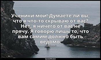 Ученики мои! Думаете ли вы, что я что-то скрываю от вас? Нет, я ничего от вас не — Конфуций