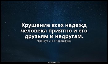 Крушение всех надежд человека приятно и его друзьям и недругам. — Франсуа VI де Ларошфуко