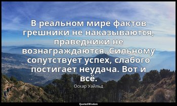 В реальном мире фактов грешники не наказываются, праведники не вознаграждаются.  — Оскар Уайльд