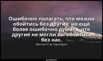 Ошибочно полагать, что можно обойтись без других, но ещё более ошибочно думать,  — Франсуа VI де Ларошфуко