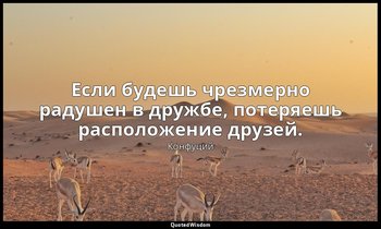 Если будешь чрезмерно радушен в дружбе, потеряешь расположение друзей. — Конфуций