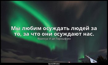 Мы любим осуждать людей за то, за что они осуждают нас. — Франсуа VI де Ларошфуко