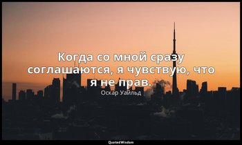 Когда со мной сразу соглашаются, я чувствую, что я не прав. — Оскар Уайльд