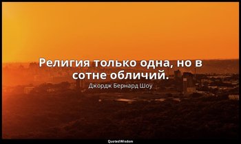 Религия только одна, но в сотне обличий. — Джордж Бернард Шоу