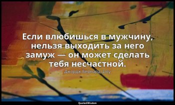 Если влюбишься в мужчину, нельзя выходить за него замуж — он может сделать тебя  — Джордж Бернард Шоу