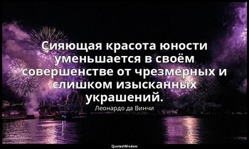 Сияющая красота юности уменьшается в своём совершенстве от чрезмерных и слишком  — Леонардо да Винчи