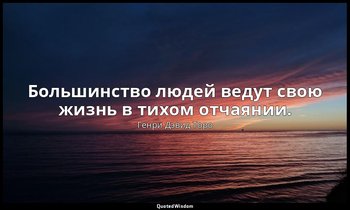 Большинство людей ведут свою жизнь в тихом отчаянии. — Генри Дэвид Торо