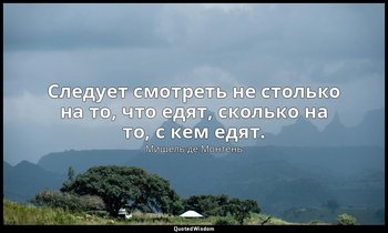 Следует смотреть не столько на то, что едят, сколько на то, с кем едят. — Мишель де Монтень