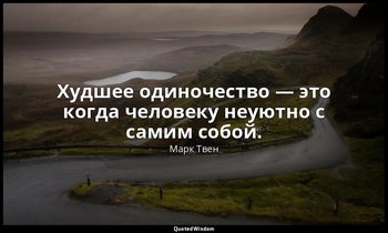 Худшее одиночество — это когда человеку неуютно с самим собой. — Марк Твен