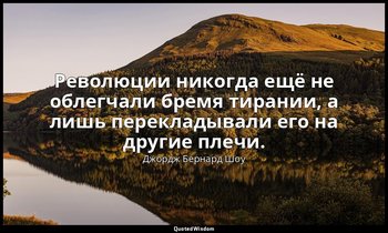 Революции никогда ещё не облегчали бремя тирании, а лишь перекладывали его на др — Джордж Бернард Шоу