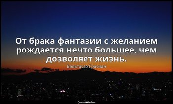 От брака фантазии с желанием рождается нечто большее, чем дозволяет жизнь. — Бальтасар Грасиан