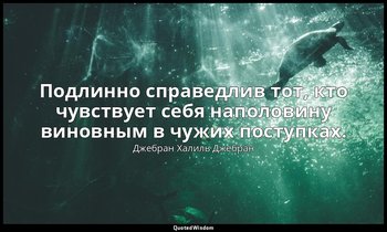Подлинно справедлив тот, кто чувствует себя наполовину виновным в чужих поступка — Джебран Халиль Джебран