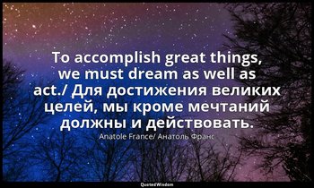 To accomplish great things, we must dream as well as act./ Для достижения велики — Anatole France/ Анатоль Франс