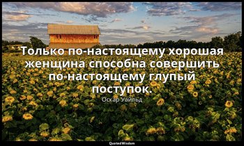 Только по-настоящему хорошая женщина способна совершить по-настоящему глупый пос — Оскар Уайльд