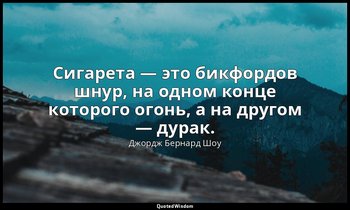Сигарета — это бикфордов шнур, на одном конце которого огонь, а на другом — дура — Джордж Бернард Шоу