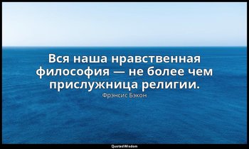 Вся наша нравственная философия — не более чем прислужница религии. — Фрэнсис Бэкон