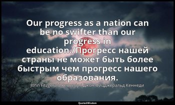 Our progress as a nation can be no swifter than our progress in education./Прогр — John Fitzgerald Kennedy / Джон Фицджеральд Кеннеди