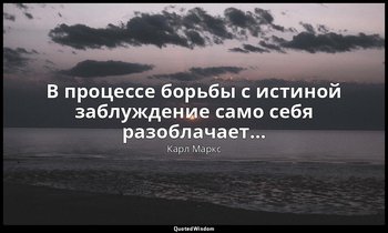 В процессе борьбы с истиной заблуждение само себя разоблачает… — Карл Маркс