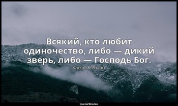 Всякий, кто любит одиночество, либо — дикий зверь, либо — Господь Бог. — Фрэнсис Бэкон