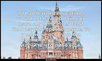 If I had learned education I would not have had time to learn anything else./ Ес — Cornelius Vanderbilt/ Корнелиус Вандербилт
