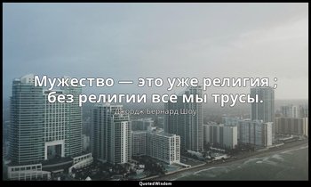Мужество — это уже религия ; без религии все мы трусы. — Джордж Бернард Шоу
