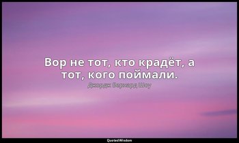 Вор не тот, кто крадёт, а тот, кого поймали. — Джордж Бернард Шоу