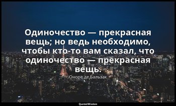 Одиночество — прекрасная вещь; но ведь необходимо, чтобы кто-то вам сказал, что  — Оноре де Бальзак