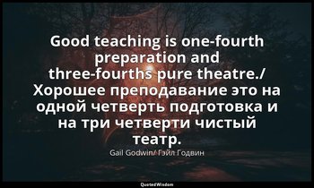 Good teaching is one-fourth preparation and three-fourths pure theatre./ Хорошее — Gail Godwin/ Гэйл Годвин