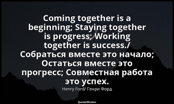 Coming together is a beginning; Staying together is progress; Working together i — Henry Ford/ Генри Форд