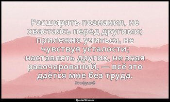 Расширять познания, не хвастаясь перед другими; прилежно учиться, не чувствуя ус — Конфуций
