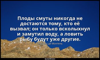 Плоды смуты никогда не достаются тому, кто её вызвал; он только всколыхнул и зам — Мишель де Монтень