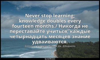 Never stop learning; knowledge doubles every fourteen months./ Никогда не перест — Anthony J. D’angelo/ Энтони Дж. Д’Анджело